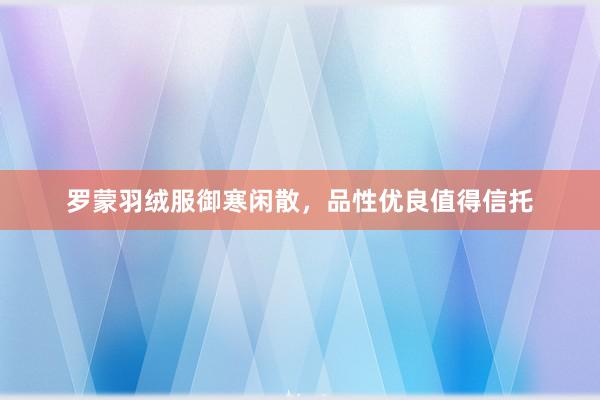 罗蒙羽绒服御寒闲散，品性优良值得信托