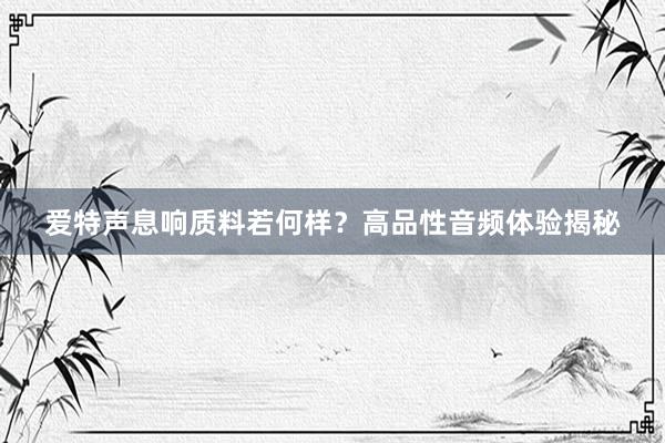 爱特声息响质料若何样？高品性音频体验揭秘