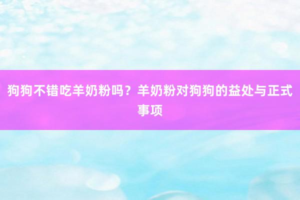 狗狗不错吃羊奶粉吗？羊奶粉对狗狗的益处与正式事项
