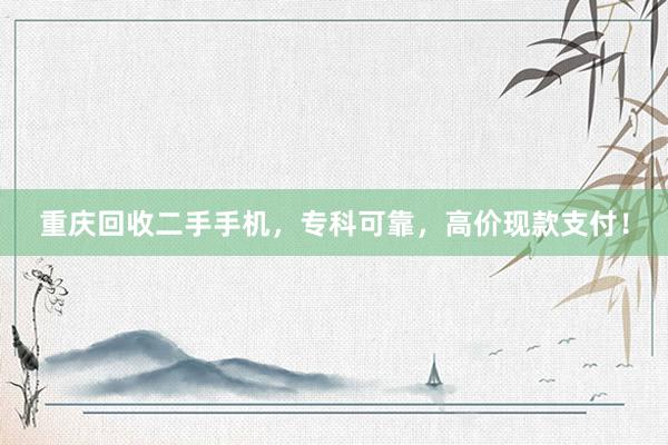 重庆回收二手手机，专科可靠，高价现款支付！