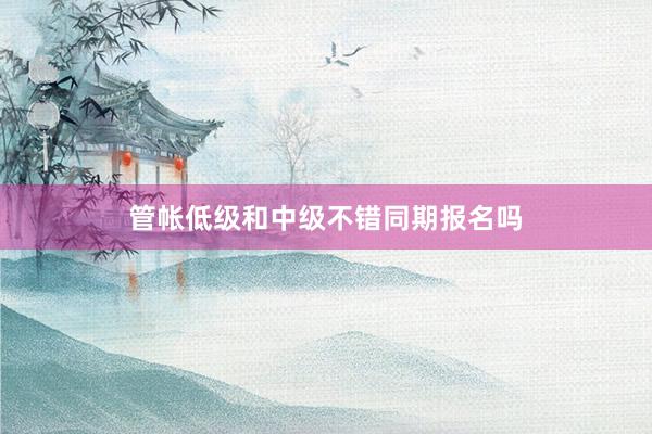 管帐低级和中级不错同期报名吗